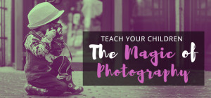 Teach Your Children the Magic of Photography
