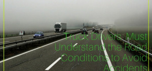 Truck Drivers Must Understand the Road Conditions to Avoid Accidents