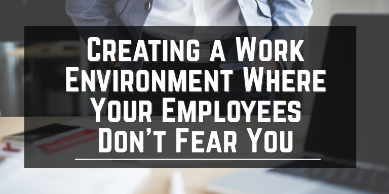 Creating a Work Environment Where Your Employees Don’t Fear You