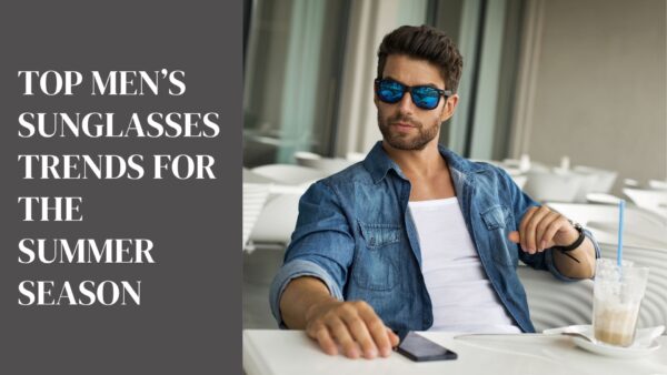 Top Men’s Sunglasses Trends for the Summer Season