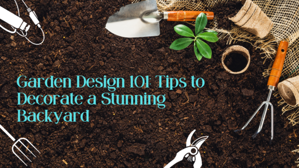Garden Design 101: Tips to Decorate a Stunning Backyard