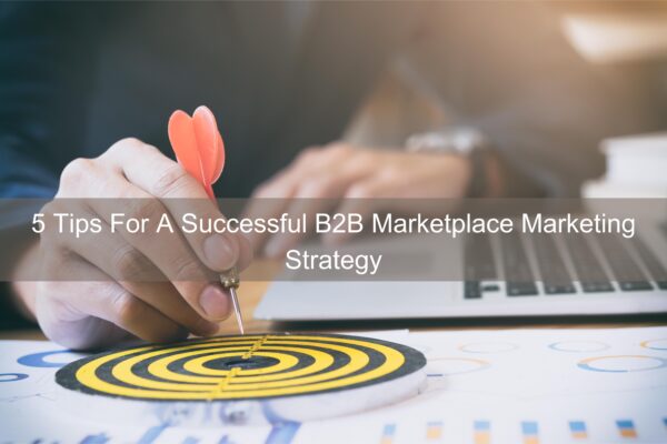 5 Tips For A Successful B2B Marketplace Marketing Strategy